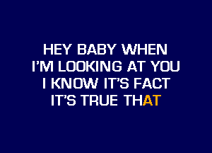 HEY BABY WHEN
I'M LOOKING AT YOU
I KNOW IT'S FACT
ITS TRUE THAT
