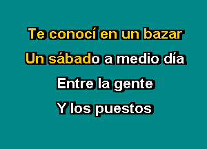 Te conoci en un bazar

Un sabado a medic dia

Entre la gente

Y los puestos