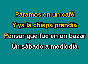 Paramos en un cafgz
Y ya la chispa prendia
Pensar que fue en un bazar

Un sabado a mediodia