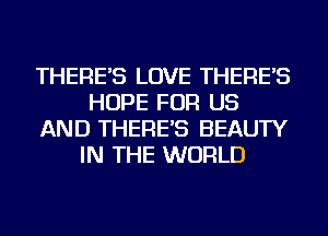 THERE'S LOVE THERE'S
HOPE FOR US
AND THERE'S BEAUTY
IN THE WORLD