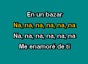 En un bazar

Na, na, na, na, na, na

Na, na, na, na, na, na

Me enamorc'a de ti