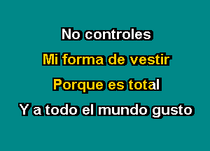 No controles
Mi forma de vestir

Porque es total

Y a todo el mundo gusto