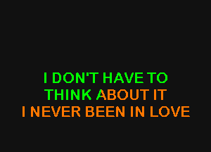 I DON'T HAVE TO
THINK ABOUT IT
I NEVER BEEN IN LOVE