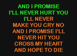 AND I PROMISE
I'LL NEVER HURT YOU
I'LL NEVER
MAKEYOU CRY NO
AND I PROMISE I'LL
NEVER HIT YOU

CROSS MY HEART
AND HOPETO DIE l