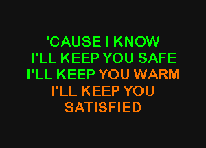 'CAUSEI KNOW
I'LL KEEP YOU SAFE

I'LL KEEP YOU WARM
I'LL KEEP YOU
SATISFIED