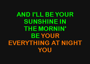 AND I'LL BE YOUR
SUNSHINE IN
THEMORNIN'

BE YOUR
EVERYTHING AT NIGHT
YOU