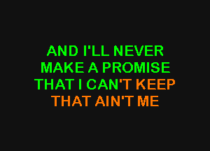 AND I'LL NEVER
MAKE A PROMISE

THAT I CAN'T KEEP
THAT AIN'T ME