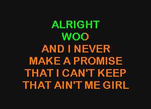 ALRIGHT
WOO
AND I NEVER
MAKE A PROMISE
THAT I CAN'T KEEP
THAT AIN'T ME GIRL