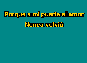 Porque a mi puerta el amor

Nunca volvib