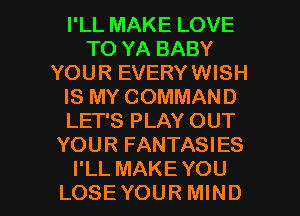 I'LL MAKE LOVE
TO YA BABY
YOUR EVERY WISH
IS MY COMMAND
LET'S PLAY OUT
YOUR FANTASIES

I'LL MAKEYOU
LOSEYOUR MIND l