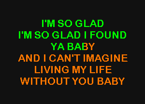 I'M SO GLAD
I'M SO GLAD I FOUND
YA BABY

AND I CAN'T IMAGINE
LIVING MY LIFE
WITHOUT YOU BABY