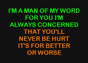 I'M A MAN OF MY WORD
FOR YOU I'M
ALWAYS CONCERNED
THAT YOU'LL
NEVER BE HURT
IT'S FOR BETTER
0R WORSE