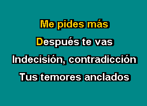 Me pides mas

Despuias te vas

lndecisibn, contradiccic'm

Tus temores anclados