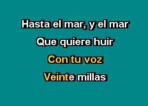 Hasta el mar, y el mar

Que quiere huir

Con tu voz

Veinte millas