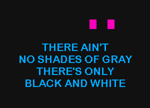 THERE AIN'T

NO SHADES OF GRAY
THERE'S ONLY
BLACK AND WHITE