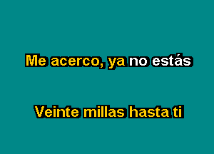 Me acerco, ya no estas

Veinte millas hasta ti