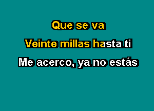 Que se va

Veinte millas hasta ti

Me acerco, ya no este'ts