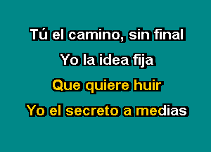 T0 el camino, sin final

Yo Ia idea flja

Que quiere huir

Yo el secrete a medias