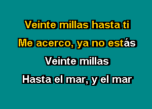 Veinte millas hasta ti

Me acerco, ya no estas

Veinte millas

Hasta el mar, y el mar