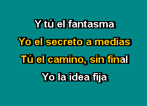 Y t0 el fantasma
Yo el secreto a medias

T0 el camino, sin final

Yo la idea flja