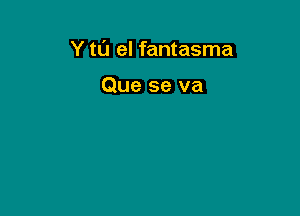 Y to el fantasma

Que se va