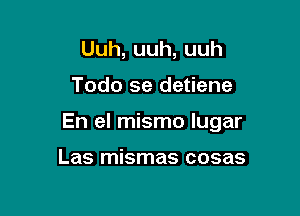 Uuh,uuh,uuh

Todo se detiene

En el mismo lugar

Las mismas cosas