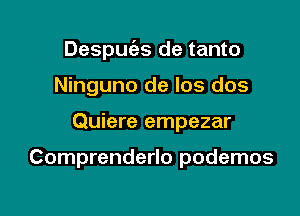 Despuc'as de tanto

Ninguno de Ios dos
Quiere empezar

Comprenderlo podemos