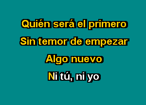 Quit'en sera el primero

Sin temor de empezar
Algo nuevo

Ni ta, ni yo