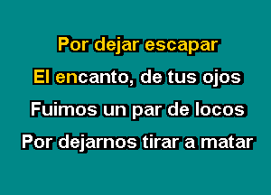 Por dejar escapar
El encanto, de tus ojos

Fuimos un par de locos

Por dejarnos tirar a matar

g