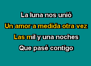 La Iuna nos unic')
Un amor a medida otra vez

Las mil y una noches

Que pasc'e contigo