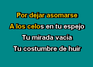 Por dejar asomarse

A Ios celos en tu espejo

Tu mirada vacia

Tu costumbre de huir