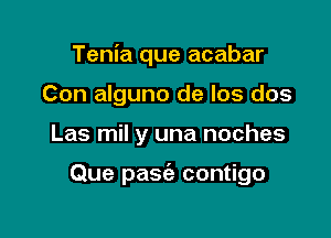 Tenia que acabar
Con alguno de los dos

Las mil y una noches

Que pasc'e contigo