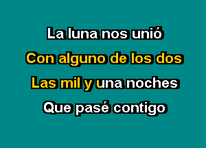 La luna nos unic')
Con alguno de Ios dos

Las mil y una noches

Que pasc'e contigo