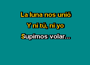 La luna nos unit')

Y ni t0, ni yo

Supimos volar...