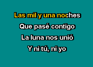 Las mil y una noches
Que pasca. contigo

La luna nos uni6

Y hi to, ni yo