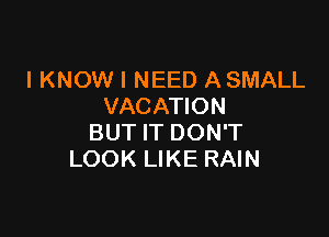 I KNOW I NEED A SMALL
VACATION

BUT IT DON'T
LOOK LIKE RAIN