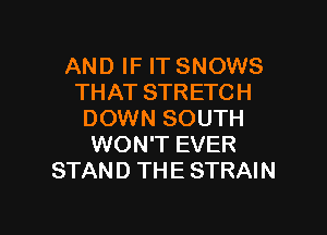 AND IF IT SNOWS
THAT STRETCH

DOWN SOUTH
WON'T EVER
STAND THE STRAIN