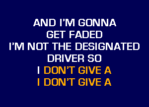 AND I'M GONNA
GET FADED
I'M NOT THE DESIGNATED
DRIVER SO
I DON'T GIVE A
I DON'T GIVE A