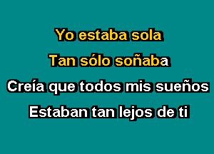 Yo estaba sola

Tan sblo sofiaba

Creia que todos mis sueFIos

Estaban tan Iejos de ti