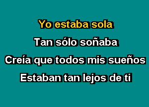 Yo estaba sola

Tan sblo sofiaba

Creia que todos mis sueFIos

Estaban tan Iejos de ti