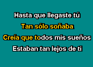 Hasta que llegaste tl'J
Tan sdlo soriaba
Creia que todos mis suefms

Estaban tan lejos de ti