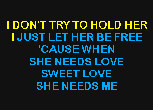 I DON'T TRY TO HOLD HER
I JUST LET HER BE FREE
'CAUSEWHEN
SHE NEEDS LOVE
SWEET LOVE
SHE NEEDS ME