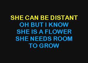 SHE CAN BE DISTANT
0H BUTI KNOW
SHE IS A FLOWER
SHE NEEDS ROOM
TO GROW