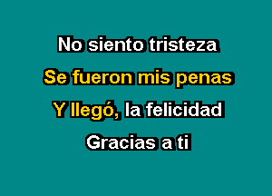 No siento tristeza

Se fueron mis penas

Y Ilegc'), Ia felicidad

Gracias a ti