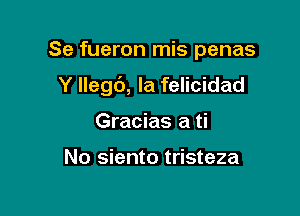 Se fueron mis penas

Y Ilegc'), Ia felicidad

Gracias a ti

No siento tristeza