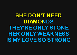 SHE DON'T NEED
DIAMONDS
THEY'RE ONLY STONE
HER ONLYWEAKNESS
IS MY LOVE 80 STRONG