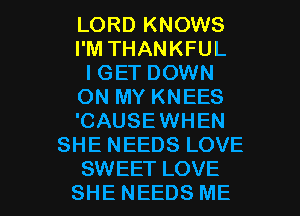 LORD KNOWS
I'M THANKFUL
I GET DOWN
ON MY KNEES
'CAUSEWHEN
SHE NEEDS LOVE

SWEET LOVE
SHE NEEDS ME I