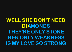 WELL SHE DON'T NEED
DIAMONDS
THEY'RE ONLY STONE
HER ONLYWEAKNESS
IS MY LOVE 80 STRONG