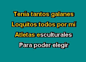 Tenia tantos galanes
Loquitos todos por mi

Atletas esculturales

Para poder elegir

g