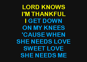 LORD KNOWS
I'M THANKFUL
I GET DOWN
ON MY KNEES
'CAUSEWHEN
SHE NEEDS LOVE

SWEET LOVE
SHE NEEDS ME I